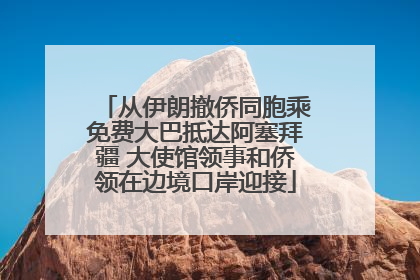 从伊朗撤侨同胞乘免费大巴抵达阿塞拜疆 大使馆领事和侨领在边境口岸迎接