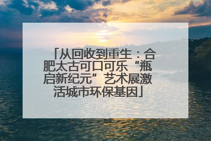 从回收到重生：合肥太古可口可乐“瓶启新纪元”艺术展激活城市环保基因