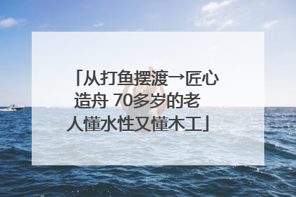 从打鱼摆渡→匠心造舟 70多岁的老人懂水性又懂木工