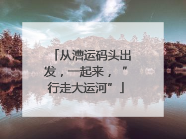 从漕运码头出发，一起来，“行走大运河”