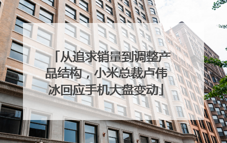 从追求销量到调整产品结构，小米总裁卢伟冰回应手机大盘变动