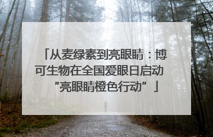 从麦绿素到亮眼睛：博可生物在全国爱眼日启动“亮眼睛橙色行动”