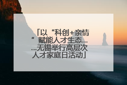 以“科创+亲情”赋能人才生态……无锡举行高层次人才家庭日活动