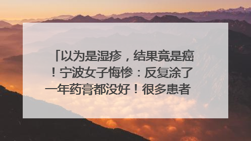 以为是湿疹，结果竟是癌！宁波女子悔惨：反复涂了一年药膏都没好！很多患者首诊都去了皮肤科