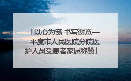 以心为笺 书写谢意——平度市人民医院分院医护人员受患者家属称赞