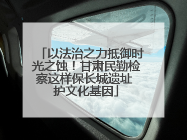 以法治之力抵御时光之蚀！甘肃民勤检察这样保长城遗址 护文化基因