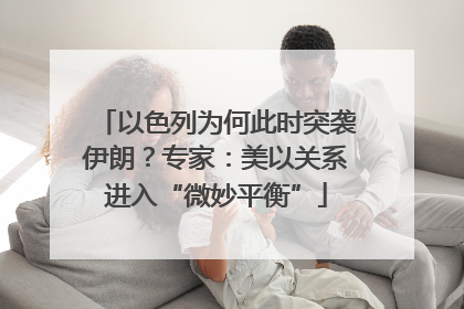 以色列为何此时突袭伊朗？专家：美以关系进入“微妙平衡”