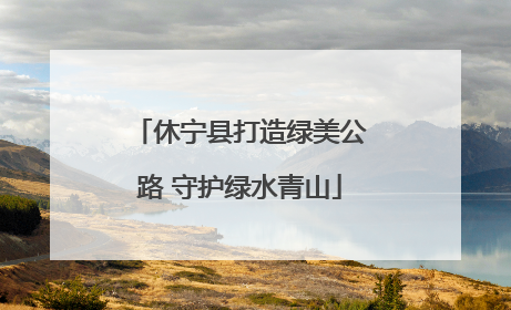 休宁县打造绿美公路 守护绿水青山