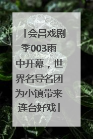 会昌戏剧季003雨中开幕，世界名导名团为小镇带来连台好戏