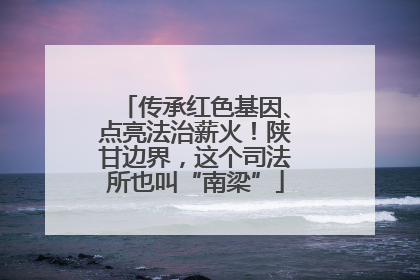 传承红色基因、点亮法治薪火！陕甘边界，这个司法所也叫“南梁”