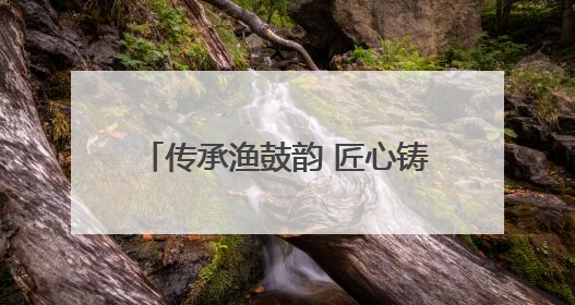 传承渔鼓韵 匠心铸人生——零陵渔鼓代表性传承人唐天宝