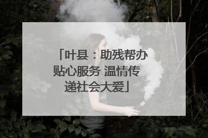 叶县：助残帮办贴心服务 温情传递社会大爱