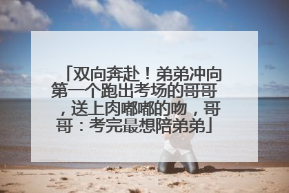 双向奔赴！弟弟冲向第一个跑出考场的哥哥，送上肉嘟嘟的吻，哥哥：考完最想陪弟弟