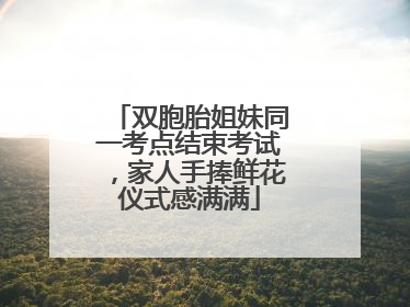 双胞胎姐妹同一考点结束考试，家人手捧鲜花仪式感满满
