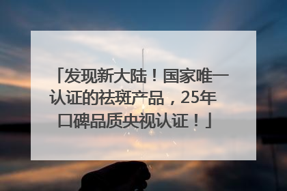 发现新大陆！国家唯一认证的祛斑产品，25年口碑品质央视认证！