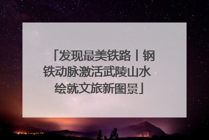 发现最美铁路丨钢铁动脉激活武陵山水 绘就文旅新图景