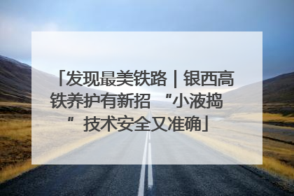 发现最美铁路｜银西高铁养护有新招 “小液捣”技术安全又准确