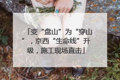 变“盘山”为“穿山”，京西“生命线”升级，施工现场直击