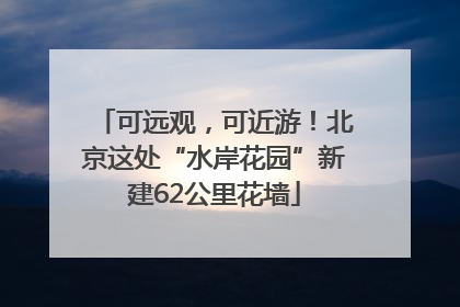 可远观，可近游！北京这处“水岸花园”新建62公里花墙