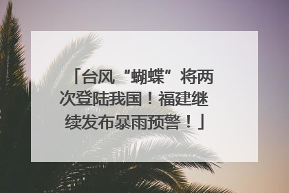 台风“蝴蝶”将两次登陆我国！福建继续发布暴雨预警！