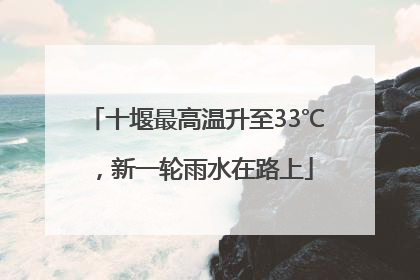 十堰最高温升至33℃，新一轮雨水在路上