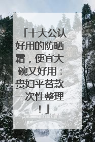 十大公认好用的防晒霜，便宜大碗又好用：贵妇平替款一次性整理！