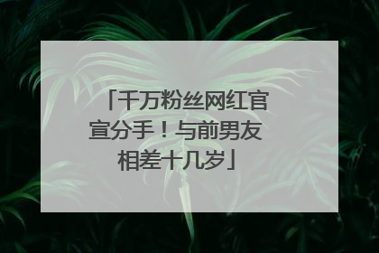 千万粉丝网红官宣分手！与前男友相差十几岁