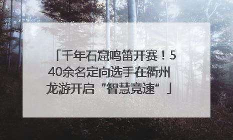 千年石窟鸣笛开赛！540余名定向选手在衢州龙游开启“智慧竞速”