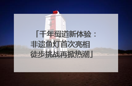 千年蜀道新体验：非遗鱼灯首次亮相 徒步挑战再掀热潮