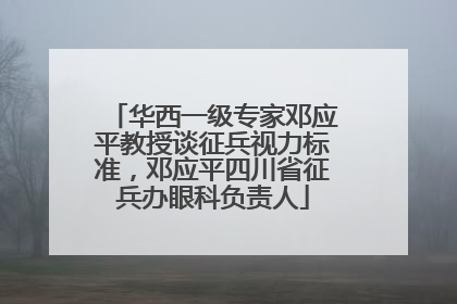 华西一级专家邓应平教授谈征兵视力标准，邓应平四川省征兵办眼科负责人