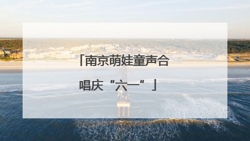 南京萌娃童声合唱庆“六一”