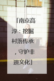 南京高淳：挖掘村落传承，守护非遗文化