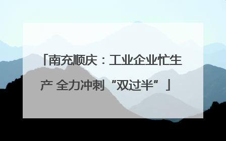 南充顺庆：工业企业忙生产 全力冲刺“双过半”