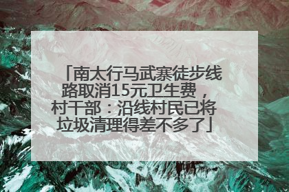 南太行马武寨徒步线路取消15元卫生费，村干部：沿线村民已将垃圾清理得差不多了