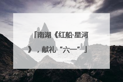 南湖《红船·星河》，献礼“六一”