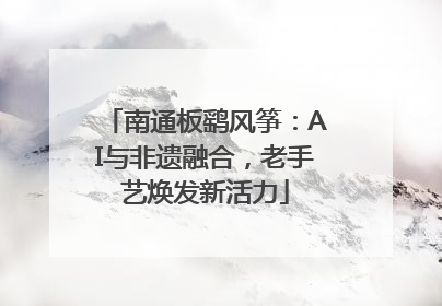 南通板鹞风筝：AI与非遗融合，老手艺焕发新活力