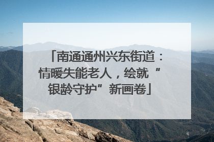南通通州兴东街道：情暖失能老人，绘就“银龄守护”新画卷