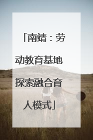 南靖：劳动教育基地探索融合育人模式