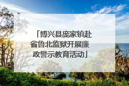博兴县庞家镇赴省鲁北监狱开展廉政警示教育活动