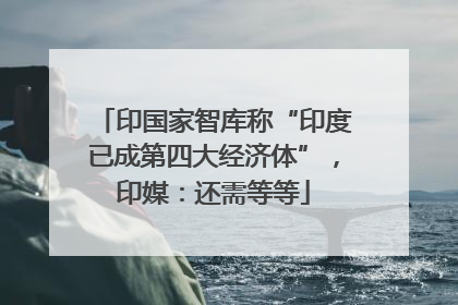 印国家智库称“印度已成第四大经济体”，印媒：还需等等