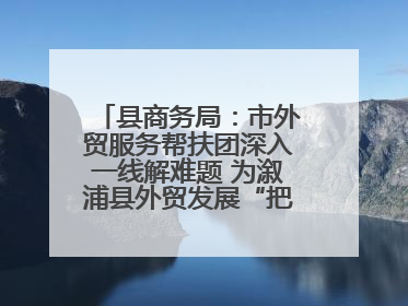 县商务局：市外贸服务帮扶团深入一线解难题 为溆浦县外贸发展“把脉问诊”