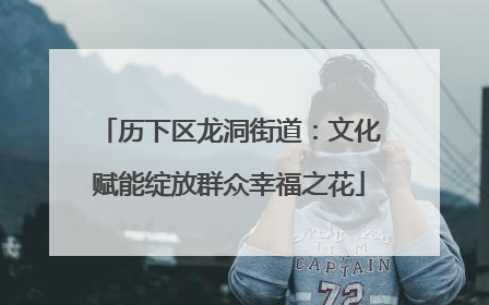 历下区龙洞街道：文化赋能绽放群众幸福之花