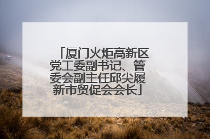 厦门火炬高新区党工委副书记、管委会副主任邱尖履新市贸促会会长