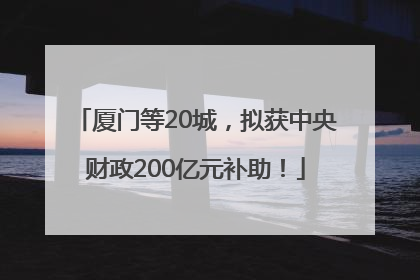 厦门等20城，拟获中央财政200亿元补助！