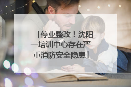 停业整改！沈阳一培训中心存在严重消防安全隐患