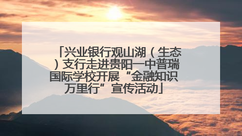 兴业银行观山湖（生态）支行走进贵阳一中普瑞国际学校开展“金融知识万里行”宣传活动