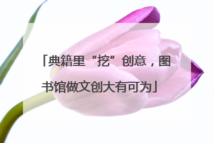 典籍里“挖”创意，图书馆做文创大有可为