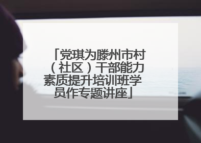 党琪为滕州市村（社区）干部能力素质提升培训班学员作专题讲座