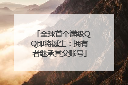 全球首个满级QQ即将诞生：拥有者继承其父账号