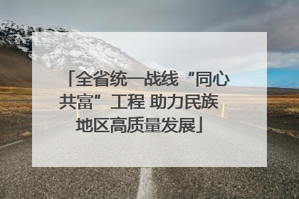 全省统一战线“同心共富”工程 助力民族地区高质量发展